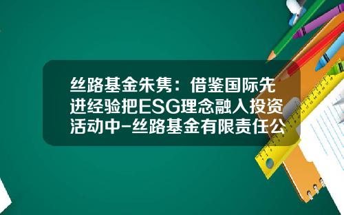 丝路基金朱隽：借鉴国际先进经验把ESG理念融入投资活动中-丝路基金有限责任公司