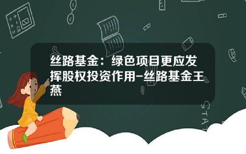 丝路基金：绿色项目更应发挥股权投资作用-丝路基金王燕