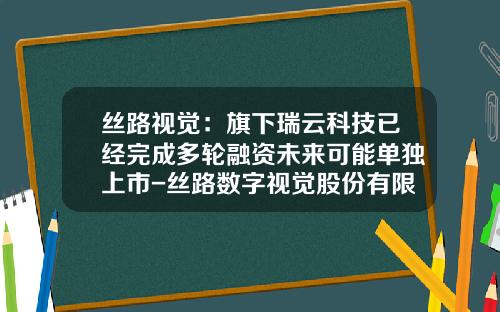 丝路视觉：旗下瑞云科技已经完成多轮融资未来可能单独上市-丝路数字视觉股份有限公司上市了吗