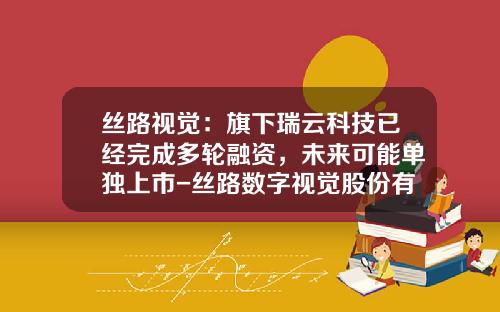 丝路视觉：旗下瑞云科技已经完成多轮融资，未来可能单独上市-丝路数字视觉股份有限公司上市了吗