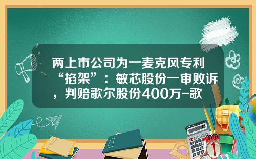 两上市公司为一麦克风专利“掐架”：敏芯股份一审败诉，判赔歌尔股份400万-歌尔项目经理一个月多少钱