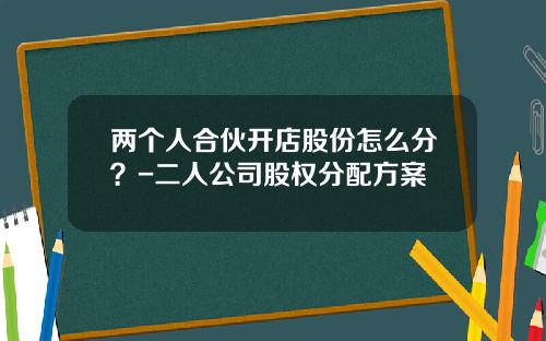 两个人合伙开店股份怎么分？-二人公司股权分配方案
