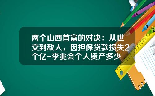 两个山西首富的对决：从世交到敌人，因担保贷款损失2个亿-李兆会个人资产多少