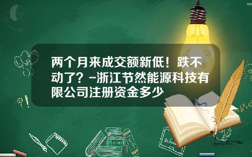 两个月来成交额新低！跌不动了？-浙江节然能源科技有限公司注册资金多少