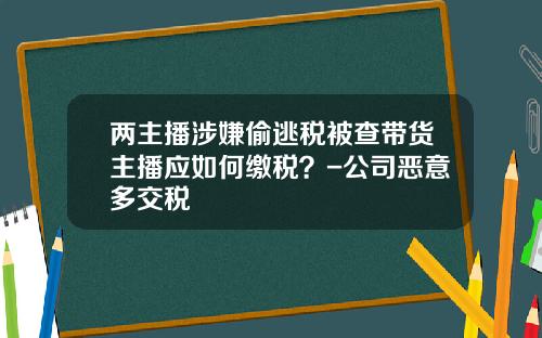 两主播涉嫌偷逃税被查带货主播应如何缴税？-公司恶意多交税