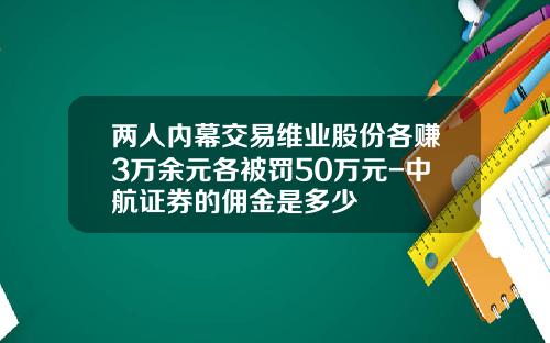 两人内幕交易维业股份各赚3万余元各被罚50万元-中航证券的佣金是多少