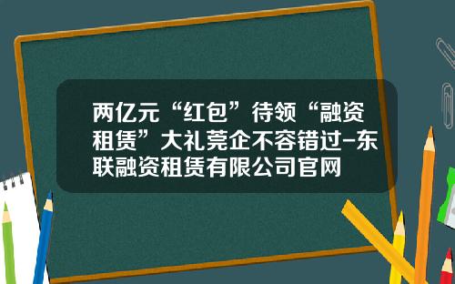 两亿元“红包”待领“融资租赁”大礼莞企不容错过-东联融资租赁有限公司官网