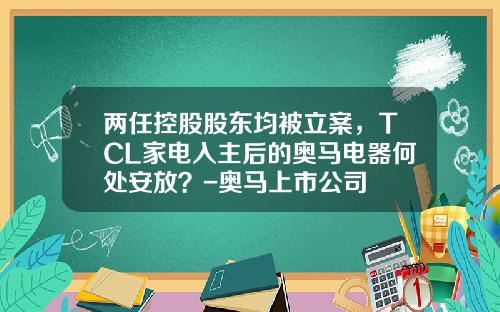 两任控股股东均被立案，TCL家电入主后的奥马电器何处安放？-奥马上市公司