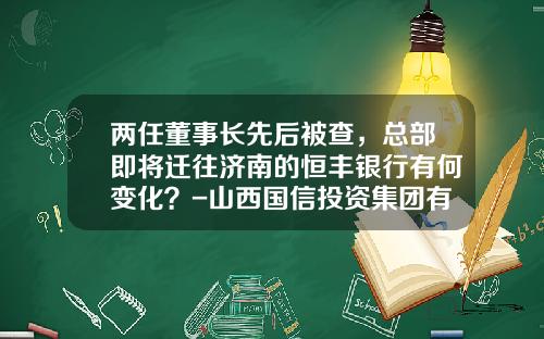 两任董事长先后被查，总部即将迁往济南的恒丰银行有何变化？-山西国信投资集团有限公司股东