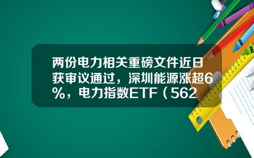 两份电力相关重磅文件近日获审议通过，深圳能源涨超6%，电力指数ETF（562350）飘红丨ETF观察-国家电网基金