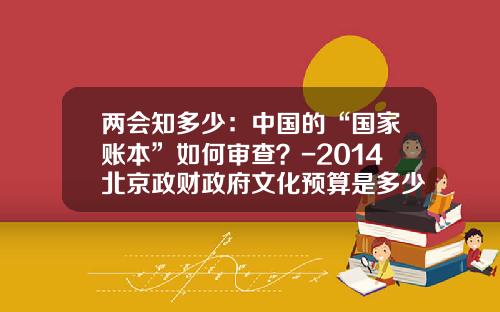 两会知多少：中国的“国家账本”如何审查？-2014北京政财政府文化预算是多少
