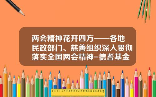 两会精神花开四方——各地民政部门、慈善组织深入贯彻落实全国两会精神-德耆基金