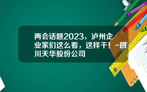 两会话题2023，泸州企业家们这么看，这样干！-四川天华股份公司