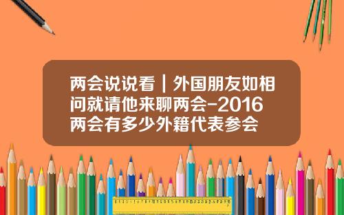 两会说说看｜外国朋友如相问就请他来聊两会-2016两会有多少外籍代表参会