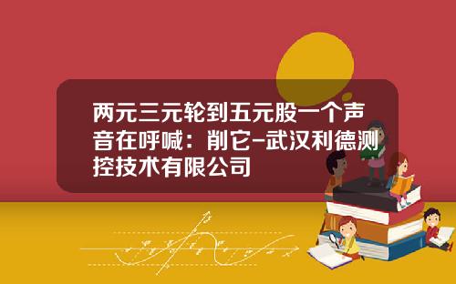 两元三元轮到五元股一个声音在呼喊：削它-武汉利德测控技术有限公司