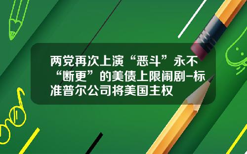 两党再次上演“恶斗”永不“断更”的美债上限闹剧-标准普尔公司将美国主权