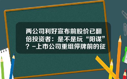 两公司利好宣布前股价已翻倍投资者：是不是玩“阳谋”？-上市公司重组停牌前的征兆