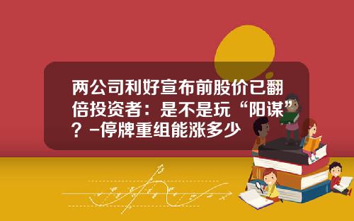 两公司利好宣布前股价已翻倍投资者：是不是玩“阳谋”？-停牌重组能涨多少