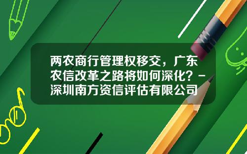 两农商行管理权移交，广东农信改革之路将如何深化？-深圳南方资信评估有限公司