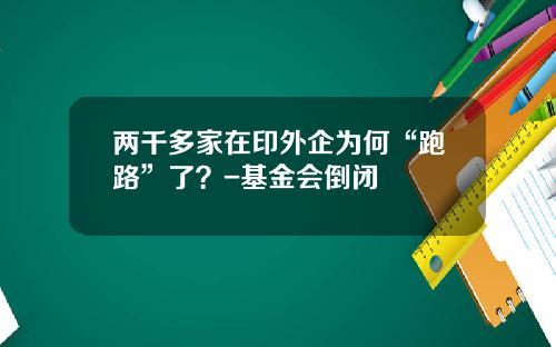 两千多家在印外企为何“跑路”了？-基金会倒闭