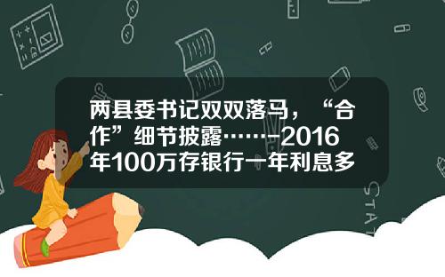 两县委书记双双落马，“合作”细节披露……-2016年100万存银行一年利息多少