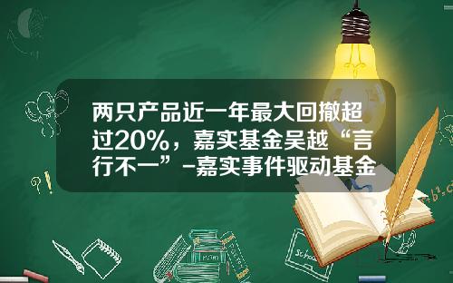 两只产品近一年最大回撤超过20%，嘉实基金吴越“言行不一”-嘉实事件驱动基金净值