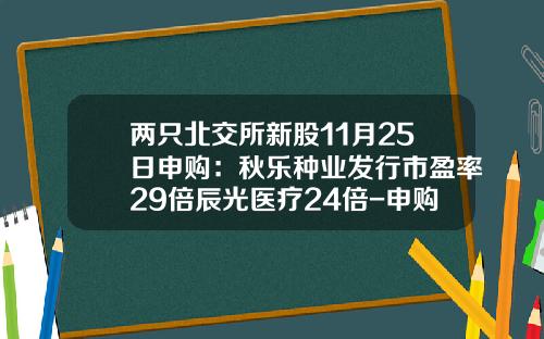 两只北交所新股11月25日申购：秋乐种业发行市盈率29倍辰光医疗24倍-申购新股基金