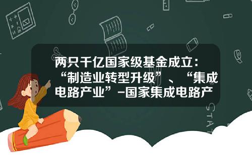 两只千亿国家级基金成立：“制造业转型升级”、“集成电路产业”-国家集成电路产业投资基金