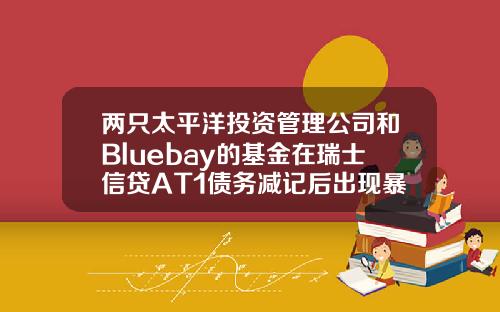 两只太平洋投资管理公司和Bluebay的基金在瑞士信贷AT1债务减记后出现暴跌-太平洋基金