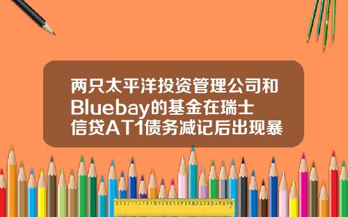 两只太平洋投资管理公司和Bluebay的基金在瑞士信贷AT1债务减记后出现暴跌-瑞士基金