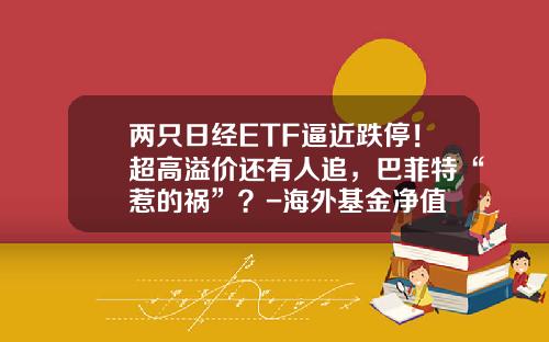 两只日经ETF逼近跌停！超高溢价还有人追，巴菲特“惹的祸”？-海外基金净值