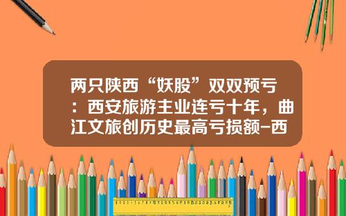 两只陕西“妖股”双双预亏：西安旅游主业连亏十年，曲江文旅创历史最高亏损额-西安私募基金