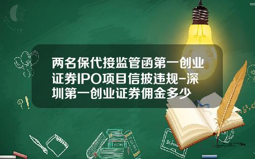 两名保代接监管函第一创业证券IPO项目信披违规-深圳第一创业证券佣金多少