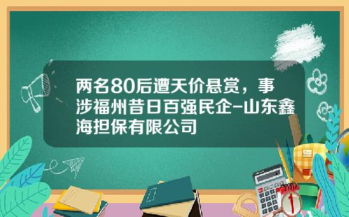 两名80后遭天价悬赏，事涉福州昔日百强民企-山东鑫海担保有限公司