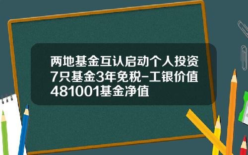 两地基金互认启动个人投资7只基金3年免税-工银价值481001基金净值