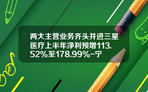 两大主营业务齐头并进三星医疗上半年净利预增113.52%至178.99%-宁波三星医疗电气股份有限公司