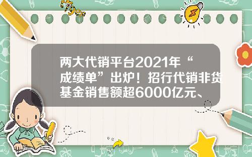 两大代销平台2021年“成绩单”出炉！招行代销非货基金销售额超6000亿元、天天基金达1.34万亿元-天天理财基金