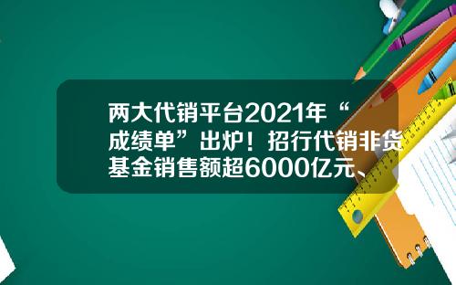 两大代销平台2021年“成绩单”出炉！招行代销非货基金销售额超6000亿元、天天基金达1.34万亿元-理财基金排名