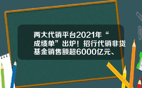 两大代销平台2021年“成绩单”出炉！招行代销非货基金销售额超6000亿元、天天基金达1.34万亿元-销售基金理财