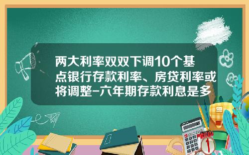 两大利率双双下调10个基点银行存款利率、房贷利率或将调整-六年期存款利息是多少