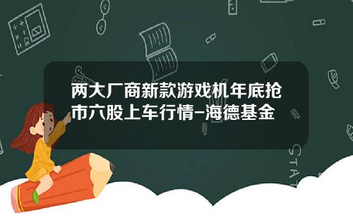 两大厂商新款游戏机年底抢市六股上车行情-海德基金