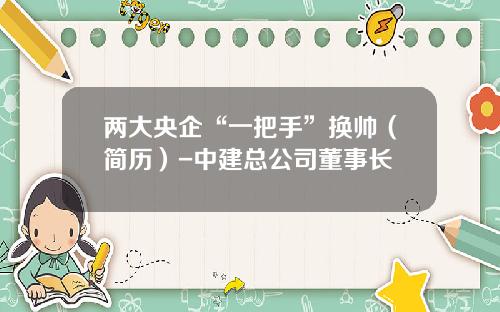 两大央企“一把手”换帅（简历）-中建总公司董事长