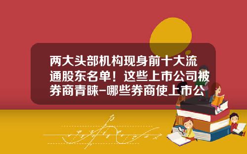 两大头部机构现身前十大流通股东名单！这些上市公司被券商青睐-哪些券商使上市公司