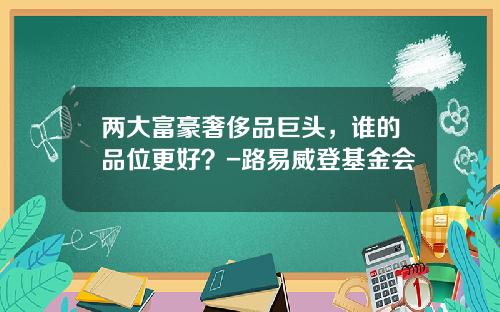 两大富豪奢侈品巨头，谁的品位更好？-路易威登基金会