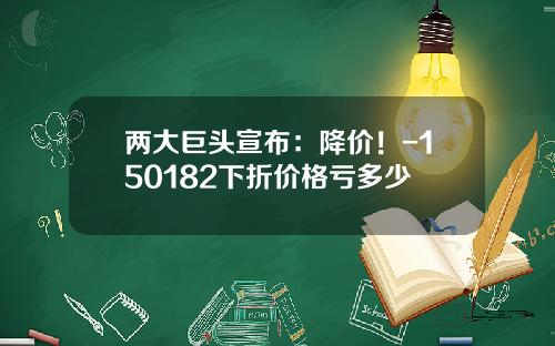 两大巨头宣布：降价！-150182下折价格亏多少