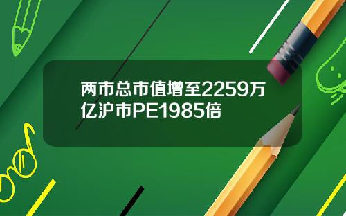 两市总市值增至2259万亿沪市PE1985倍