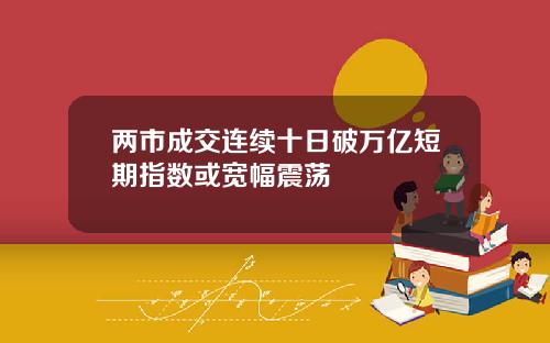 两市成交连续十日破万亿短期指数或宽幅震荡