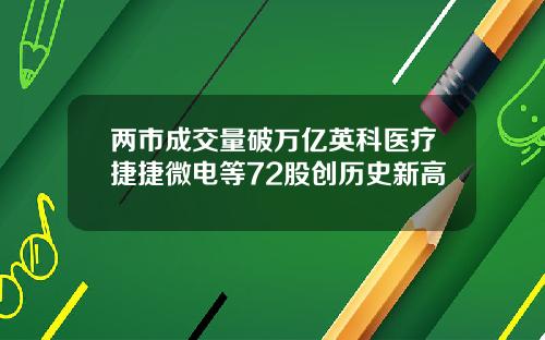 两市成交量破万亿英科医疗捷捷微电等72股创历史新高