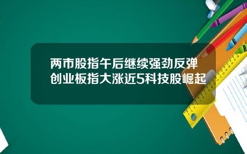 两市股指午后继续强劲反弹创业板指大涨近5科技股崛起