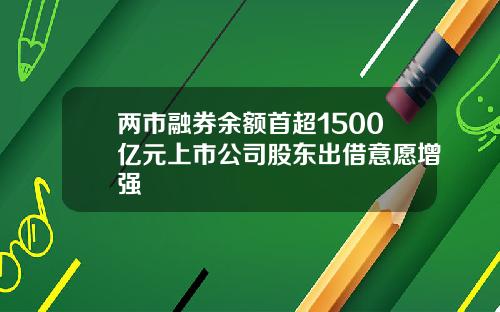 两市融券余额首超1500亿元上市公司股东出借意愿增强